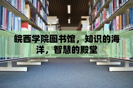 皖西學院圖書館，知識的海洋，智慧的殿堂