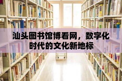 汕頭圖書館博看網(wǎng)，數(shù)字化時代的文化新地標