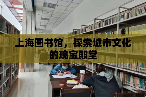 上海圖書館，探索城市文化的瑰寶殿堂