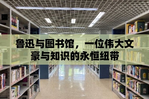 魯迅與圖書館，一位偉大文豪與知識的永恒紐帶