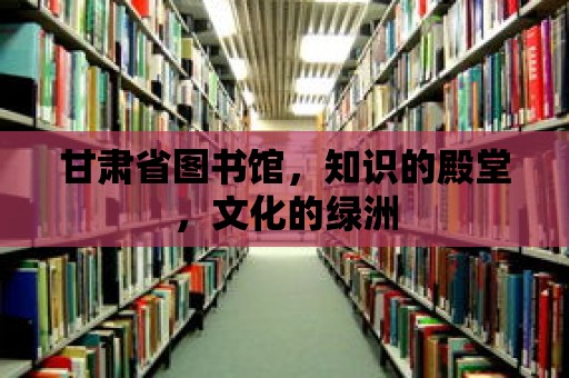 甘肅省圖書館，知識(shí)的殿堂，文化的綠洲