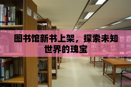 圖書館新書上架，探索未知世界的瑰寶