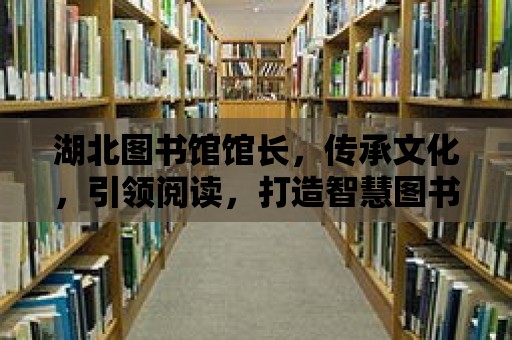 湖北圖書館館長，傳承文化，引領(lǐng)閱讀，打造智慧圖書館