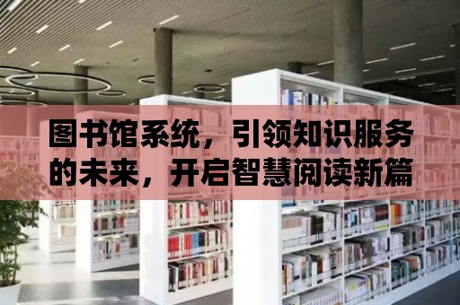 圖書館系統，引領知識服務的未來，開啟智慧閱讀新篇章