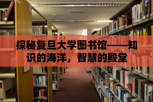 探秘復旦大學圖書館——知識的海洋，智慧的殿堂