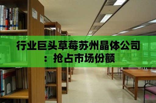 行業(yè)巨頭草莓蘇州晶體公司：搶占市場份額