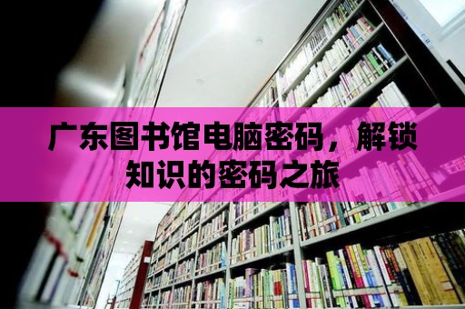 廣東圖書館電腦密碼，解鎖知識的密碼之旅