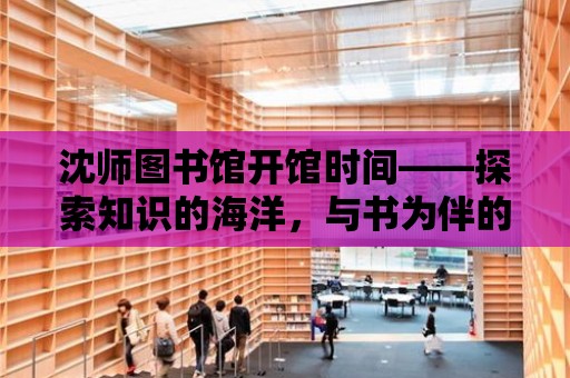 沈師圖書館開館時間——探索知識的海洋，與書為伴的時光