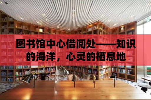 圖書館中心借閱處——知識的海洋，心靈的棲息地