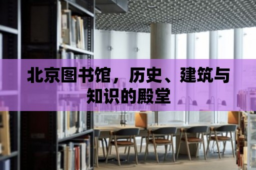 北京圖書館，歷史、建筑與知識的殿堂