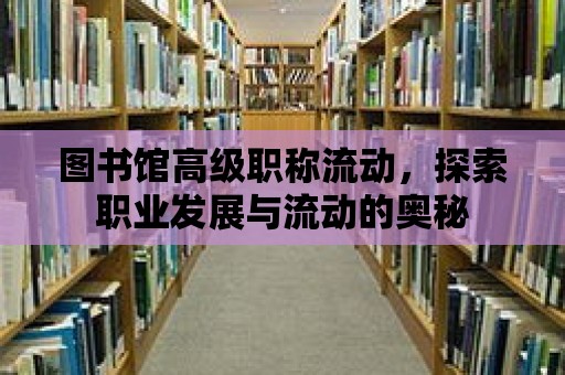 圖書館高級職稱流動，探索職業發展與流動的奧秘