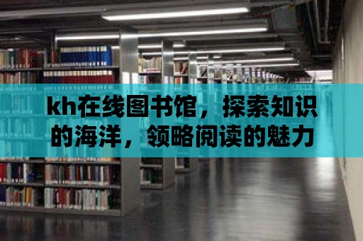 kh在線圖書館，探索知識(shí)的海洋，領(lǐng)略閱讀的魅力