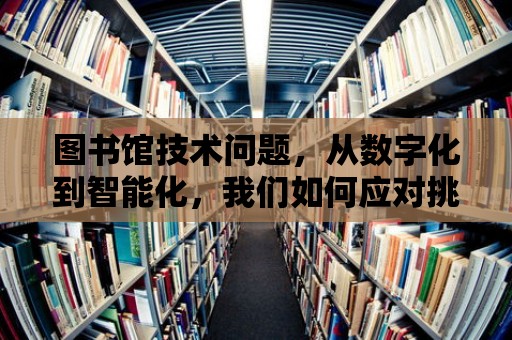 圖書館技術問題，從數字化到智能化，我們如何應對挑戰并擁抱未來