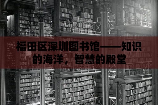 福田區深圳圖書館——知識的海洋，智慧的殿堂