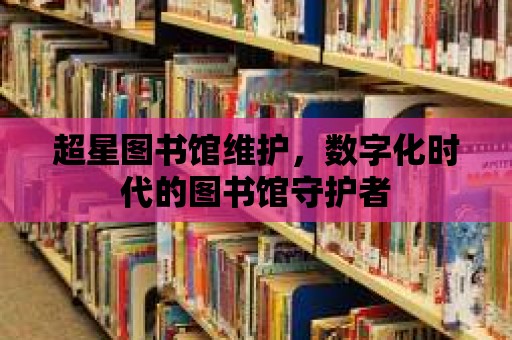 超星圖書館維護，數字化時代的圖書館守護者