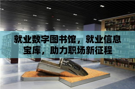 就業數字圖書館，就業信息寶庫，助力職場新征程