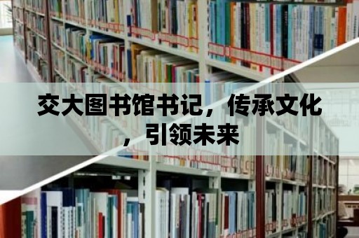 交大圖書(shū)館書(shū)記，傳承文化，引領(lǐng)未來(lái)