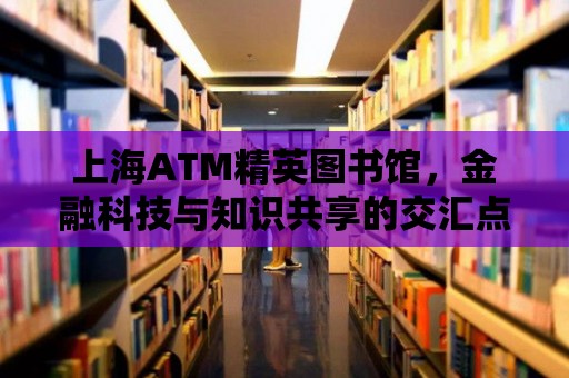 上海ATM精英圖書館，金融科技與知識共享的交匯點