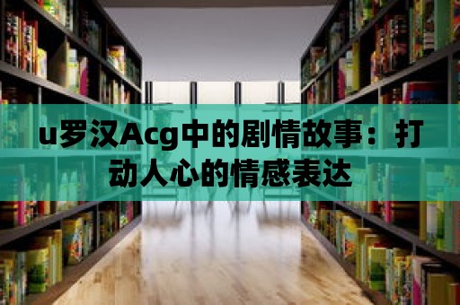 u羅漢Acg中的劇情故事：打動人心的情感表達