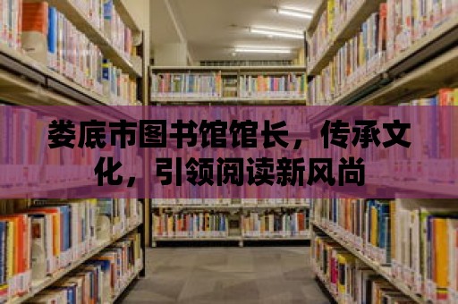 婁底市圖書館館長，傳承文化，引領閱讀新風尚