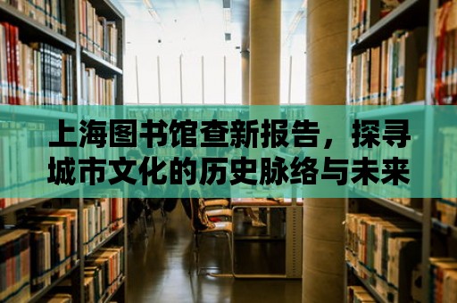 上海圖書館查新報告，探尋城市文化的歷史脈絡與未來展望