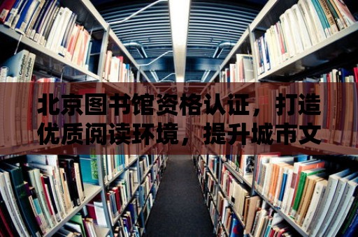 北京圖書館資格認證，打造優質閱讀環境，提升城市文化底蘊