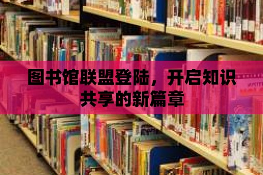 圖書館聯(lián)盟登陸，開啟知識(shí)共享的新篇章