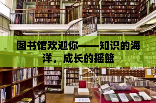 圖書館歡迎你——知識的海洋，成長的搖籃