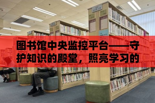 圖書館中央監(jiān)控平臺——守護知識的殿堂，照亮學習的道路