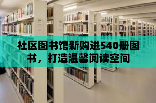 社區(qū)圖書館新購(gòu)進(jìn)540冊(cè)圖書，打造溫馨閱讀空間