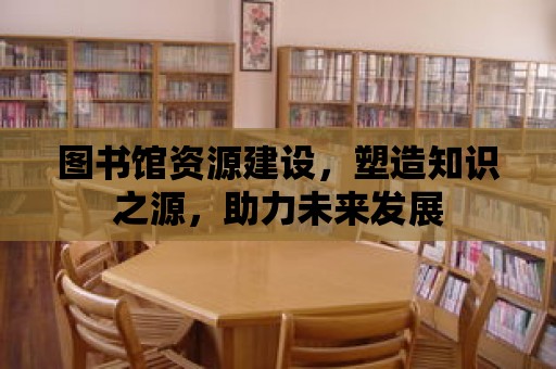 圖書館資源建設(shè)，塑造知識之源，助力未來發(fā)展