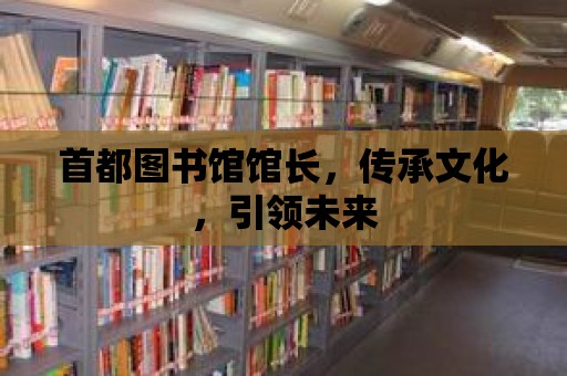 首都圖書館館長，傳承文化，引領未來