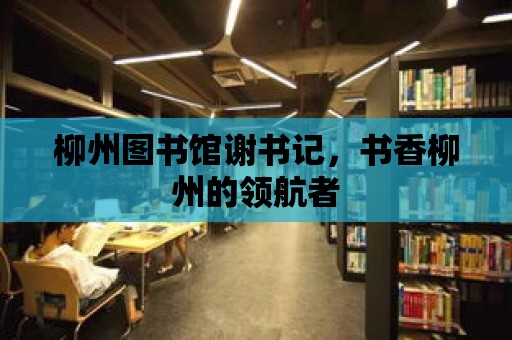 柳州圖書館謝書記，書香柳州的領(lǐng)航者