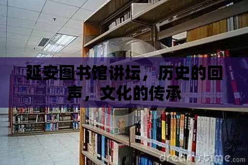 延安圖書館講壇，歷史的回聲，文化的傳承