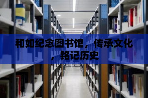 和如紀念圖書館，傳承文化，銘記歷史