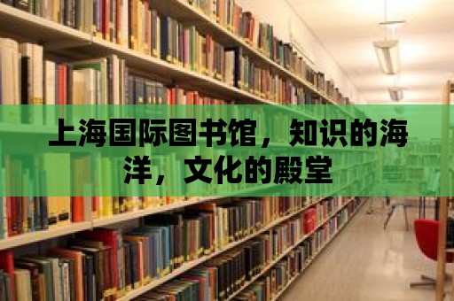 上海國際圖書館，知識的海洋，文化的殿堂