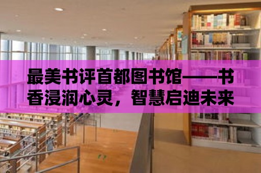 最美書評(píng)首都圖書館——書香浸潤(rùn)心靈，智慧啟迪未來