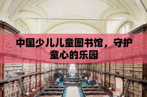 中國少兒兒童圖書館，守護童心的樂園