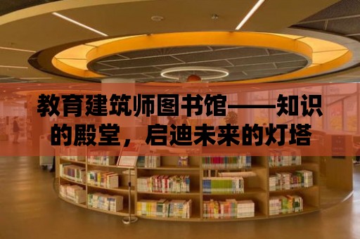 教育建筑師圖書館——知識的殿堂，啟迪未來的燈塔