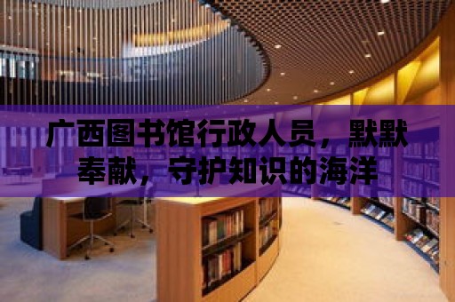 廣西圖書館行政人員，默默奉獻，守護知識的海洋