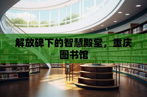 解放碑下的智慧殿堂，重慶圖書館