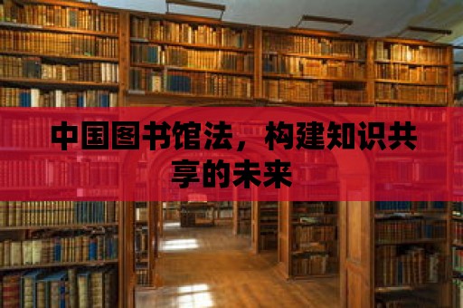 中國圖書館法，構建知識共享的未來