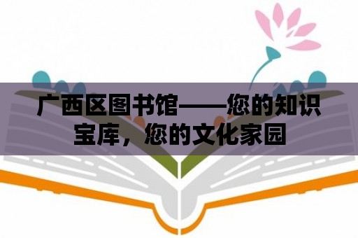 廣西區(qū)圖書館——您的知識寶庫，您的文化家園