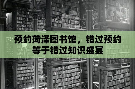 預約菏澤圖書館，錯過預約等于錯過知識盛宴