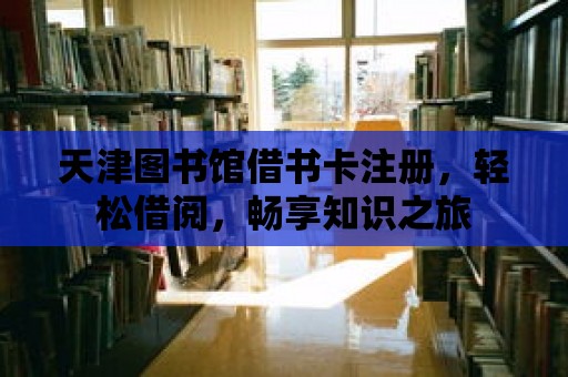 天津圖書館借書卡注冊，輕松借閱，暢享知識之旅