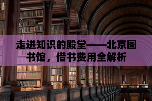 走進知識的殿堂——北京圖書館，借書費用全解析