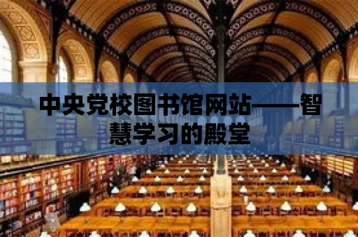 中央黨校圖書館網(wǎng)站——智慧學習的殿堂