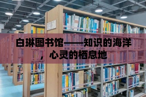 白琳圖書館——知識的海洋，心靈的棲息地