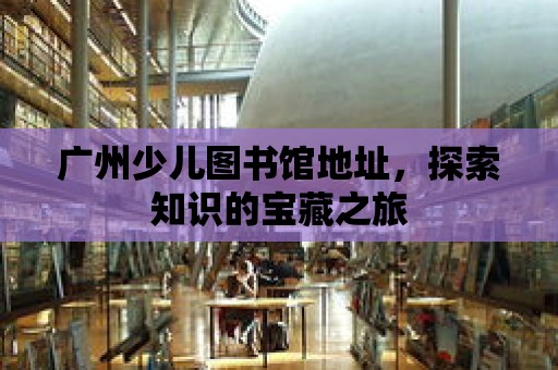 廣州少兒圖書館地址，探索知識的寶藏之旅