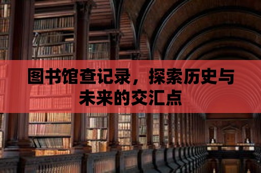 圖書(shū)館查記錄，探索歷史與未來(lái)的交匯點(diǎn)